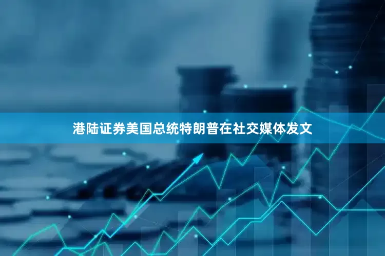 港陆证券美国总统特朗普在社交媒体发文