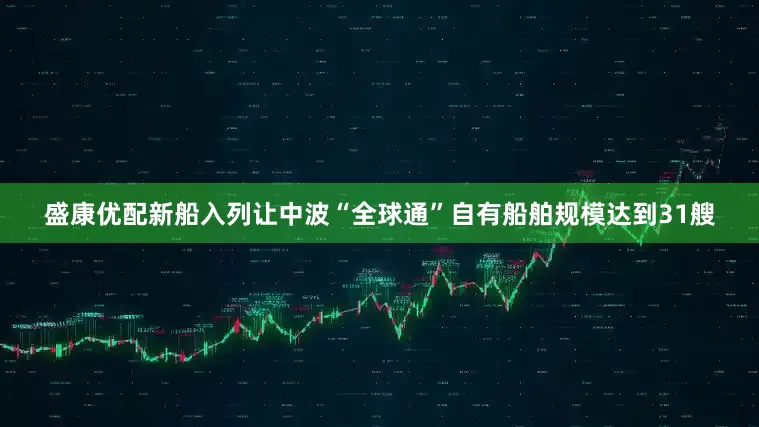 盛康优配新船入列让中波“全球通”自有船舶规模达到31艘
