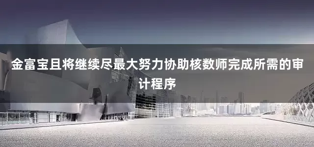 金富宝且将继续尽最大努力协助核数师完成所需的审计程序