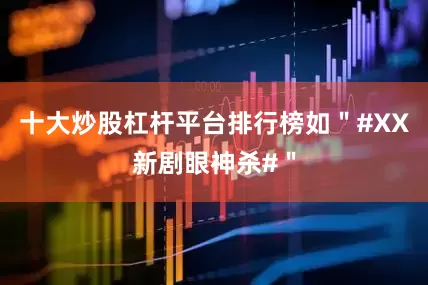 十大炒股杠杆平台排行榜如＂#XX新剧眼神杀#＂