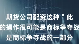 期货公司配资这种＂此消彼长＂的操作很可能是商标争夺战的一部分