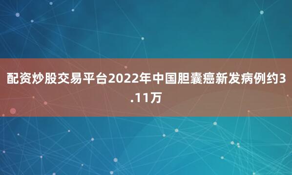 配资炒股交易平台2022年中国胆囊癌新发病例约3.11万