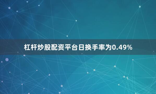 杠杆炒股配资平台日换手率为0.49%