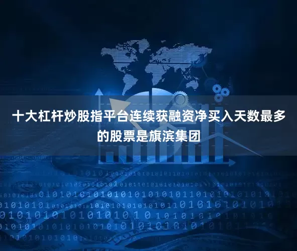 十大杠杆炒股指平台连续获融资净买入天数最多的股票是旗滨集团