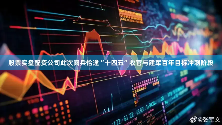 股票实盘配资公司此次阅兵恰逢“十四五”收官与建军百年目标冲刺阶段