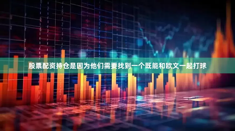 股票配资持仓是因为他们需要找到一个既能和欧文一起打球