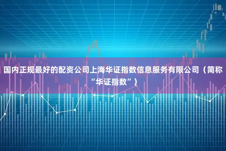 国内正规最好的配资公司上海华证指数信息服务有限公司（简称“华证指数”）