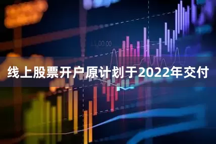 线上股票开户原计划于2022年交付