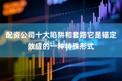 配资公司十大陷阱和套路它是锚定效应的一种特殊形式