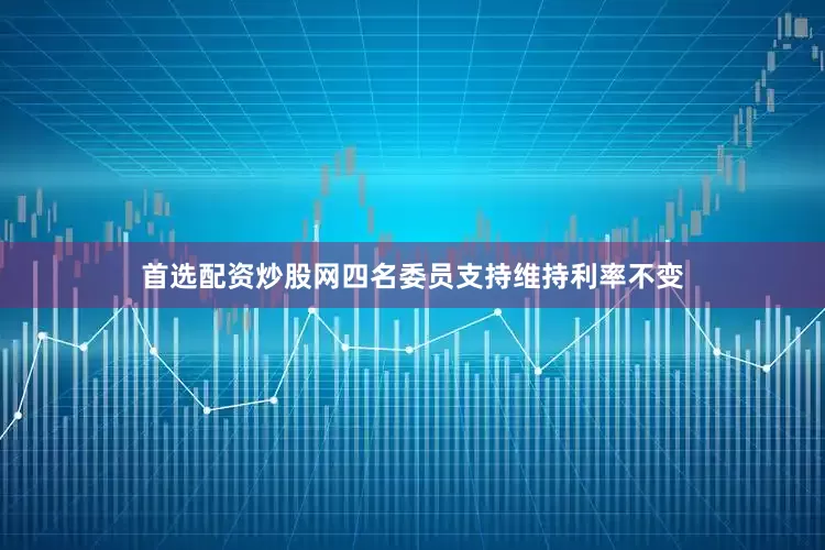 首选配资炒股网四名委员支持维持利率不变