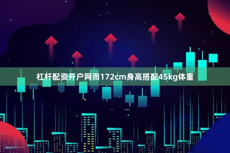 杠杆配资开户网而172cm身高搭配45kg体重
