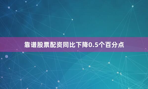 靠谱股票配资同比下降0.5个百分点