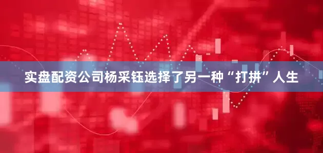 实盘配资公司杨采钰选择了另一种“打拼”人生