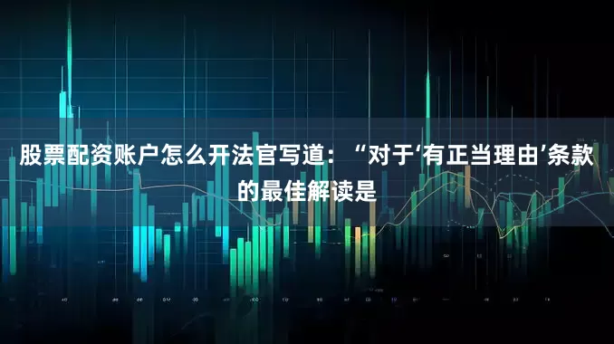 股票配资账户怎么开法官写道：“对于‘有正当理由’条款的最佳解读是