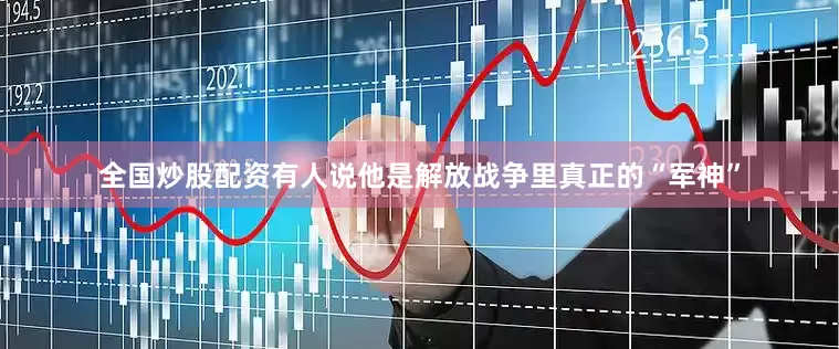 全国炒股配资有人说他是解放战争里真正的“军神”