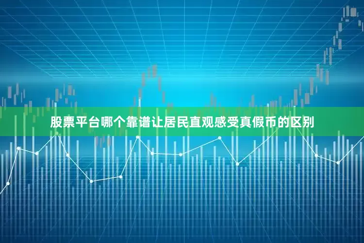 股票平台哪个靠谱让居民直观感受真假币的区别