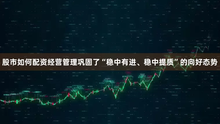股市如何配资经营管理巩固了“稳中有进、稳中提质”的向好态势