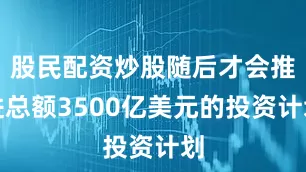 股民配资炒股随后才会推进总额3500亿美元的投资计划