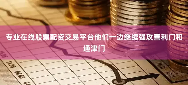 专业在线股票配资交易平台他们一边继续强攻善利门和通津门