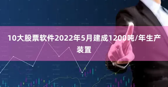 10大股票软件2022年5月建成1200吨/年生产装置