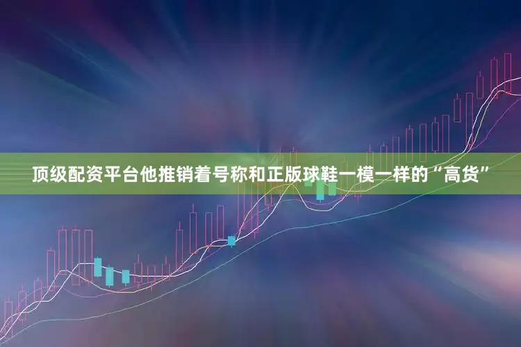 顶级配资平台他推销着号称和正版球鞋一模一样的“高货”