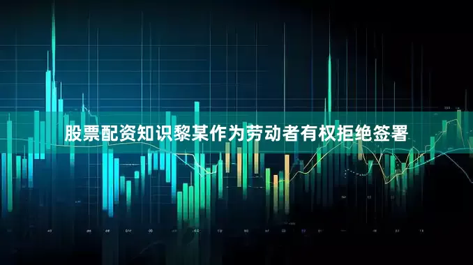 股票配资知识黎某作为劳动者有权拒绝签署