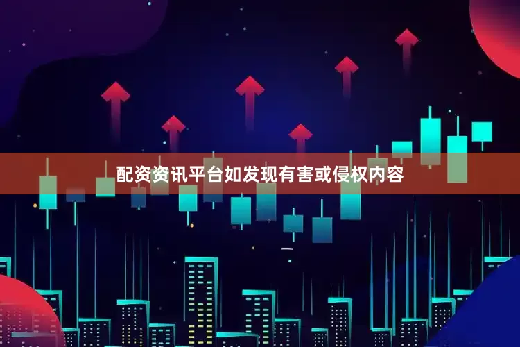 配资资讯平台如发现有害或侵权内容