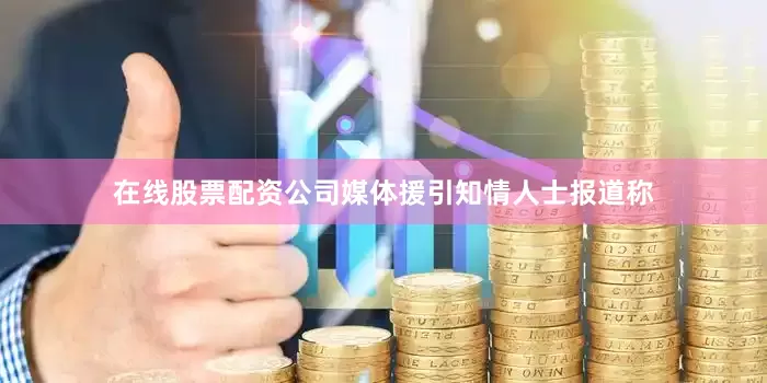 在线股票配资公司媒体援引知情人士报道称