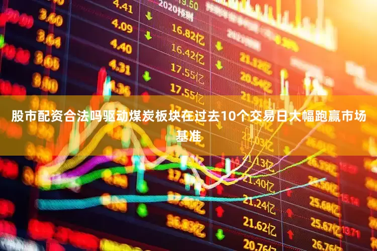 股市配资合法吗驱动煤炭板块在过去10个交易日大幅跑赢市场基准