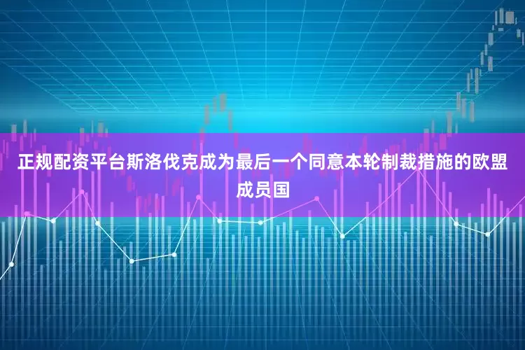 正规配资平台斯洛伐克成为最后一个同意本轮制裁措施的欧盟成员国