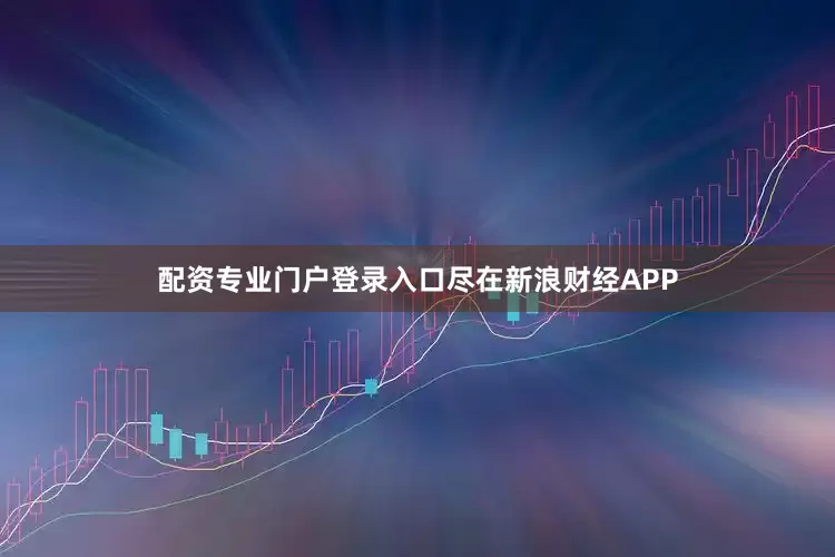 配资专业门户登录入口尽在新浪财经APP