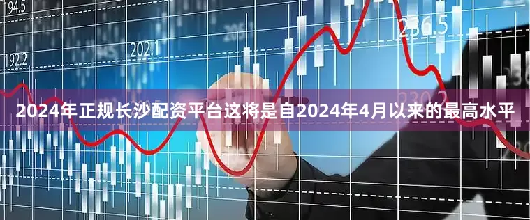 2024年正规长沙配资平台这将是自2024年4月以来的最高水平