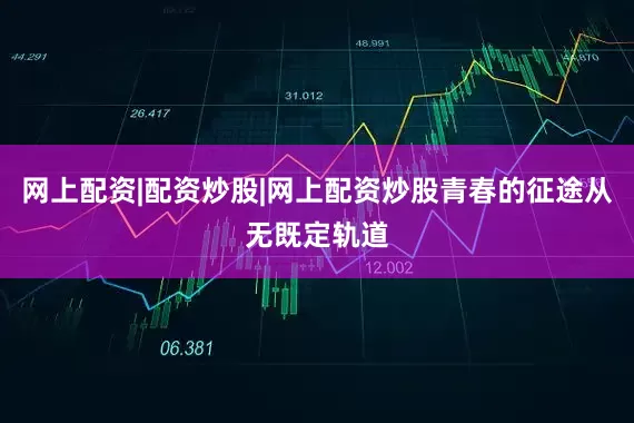 网上配资|配资炒股|网上配资炒股青春的征途从无既定轨道