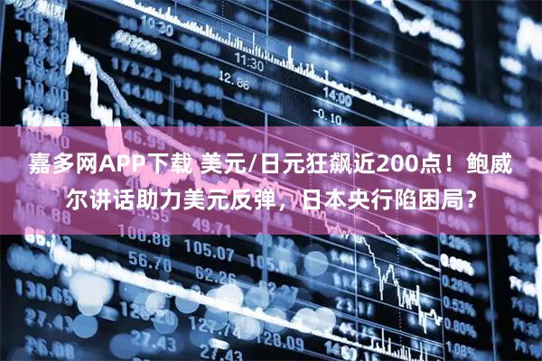 嘉多网APP下载 美元/日元狂飙近200点！鲍威尔讲话助力美元反弹，日本央行陷困局？