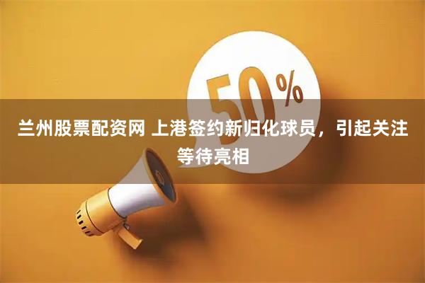 兰州股票配资网 上港签约新归化球员，引起关注等待亮相