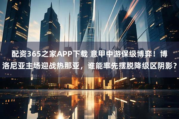 配资365之家APP下载 意甲中游保级博弈！博洛尼亚主场迎战热那亚，谁能率先摆脱降级区阴影？