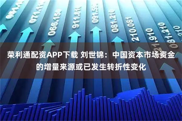 荣利通配资APP下载 刘世锦：中国资本市场资金的增量来源或已发生转折性变化