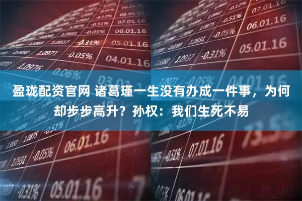 盈珑配资官网 诸葛瑾一生没有办成一件事，为何却步步高升？孙权：我们生死不易
