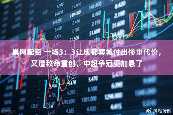 巢网配资 一场3：3让成都蓉城付出惨重代价，又遭致命重创，中超争冠更加悬了