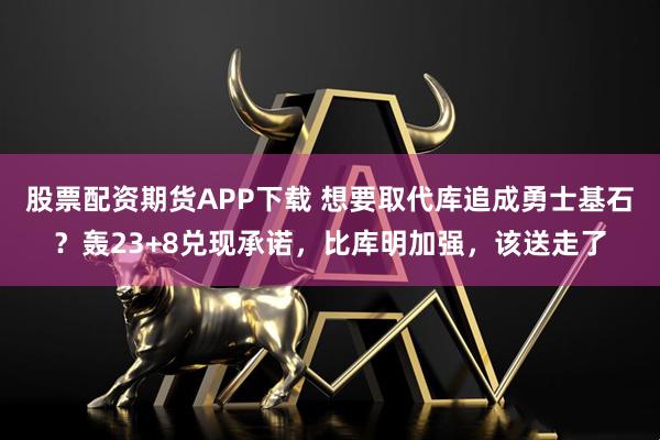 股票配资期货APP下载 想要取代库追成勇士基石？轰23+8兑现承诺，比库明加强，该送走了