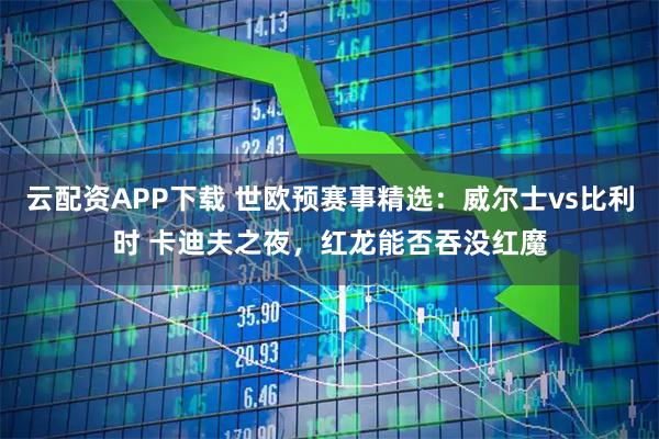云配资APP下载 世欧预赛事精选：威尔士vs比利时 卡迪夫之夜，红龙能否吞没红魔