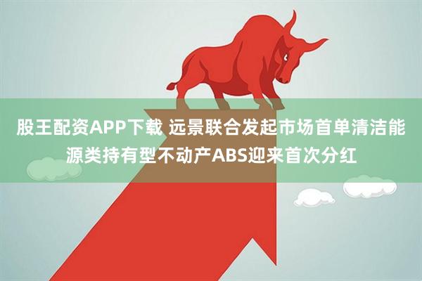 股王配资APP下载 远景联合发起市场首单清洁能源类持有型不动产ABS迎来首次分红