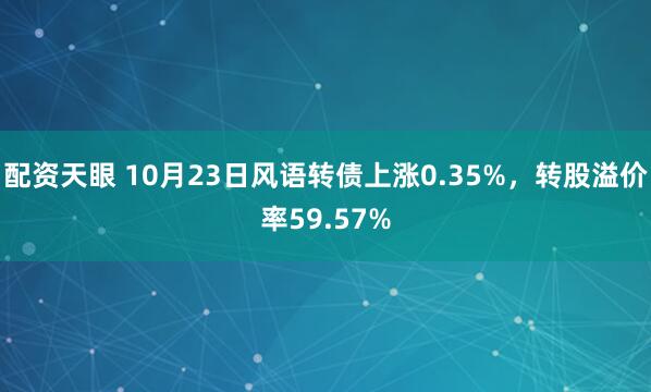配资天眼 10月23日风语转债上涨0.35%，转股溢价率59.57%