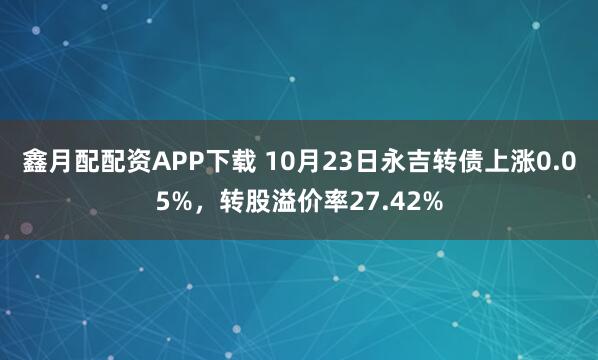鑫月配配资APP下载 10月23日永吉转债上涨0.05%，转股溢价率27.42%