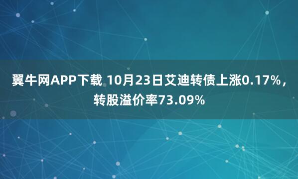翼牛网APP下载 10月23日艾迪转债上涨0.17%，转股溢价率73.09%