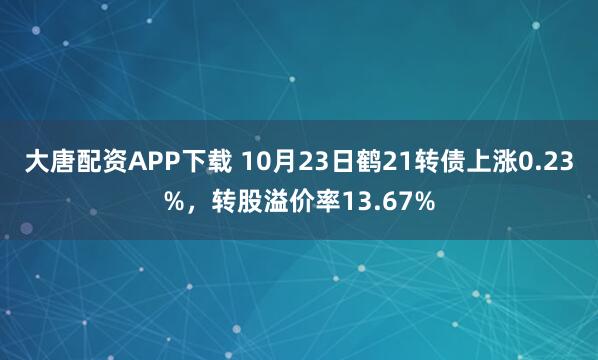 大唐配资APP下载 10月23日鹤21转债上涨0.23%，转股溢价率13.67%
