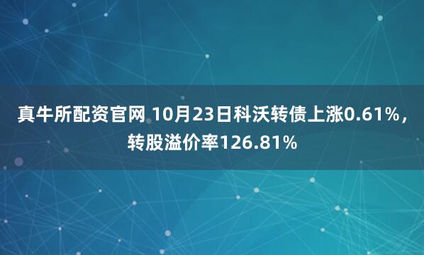 真牛所配资官网 10月23日科沃转债上涨0.61%，转股溢价率126.81%
