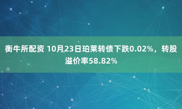衡牛所配资 10月23日珀莱转债下跌0.02%，转股溢价率58.82%