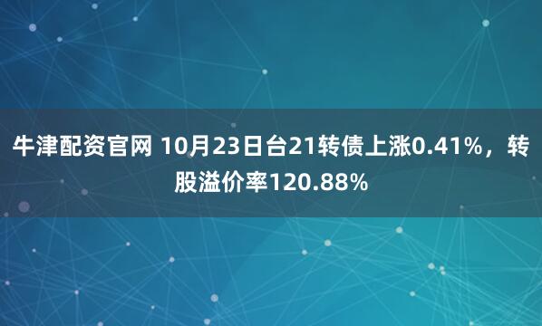 牛津配资官网 10月23日台21转债上涨0.41%，转股溢价率120.88%
