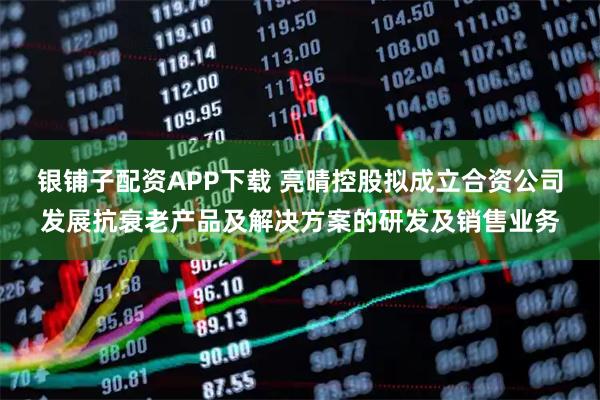 银铺子配资APP下载 亮晴控股拟成立合资公司发展抗衰老产品及解决方案的研发及销售业务